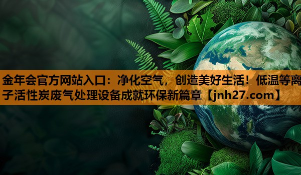 金年会官方网站入口：净化空气，创造美好生活！低温等离子活性炭废气处理设备成就环保新篇章