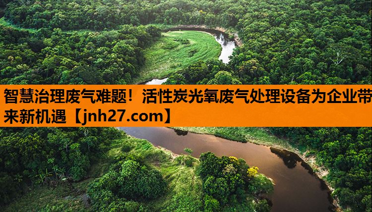 智慧治理废气难题！活性炭光氧废气处理设备为企业带来新机遇