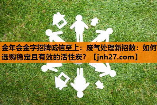 金年会金字招牌诚信至上：废气处理新招数：如何选购稳定且有效的活性炭？