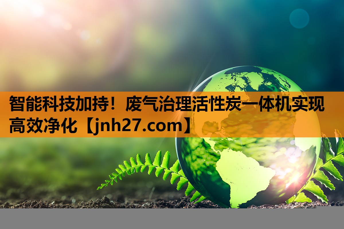 智能科技加持！废气治理活性炭一体机实现高效净化