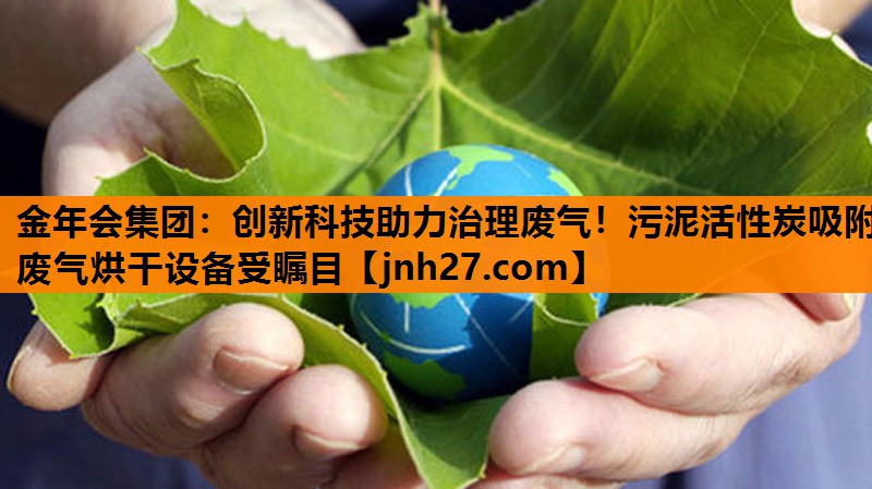 金年会集团：创新科技助力治理废气！污泥活性炭吸附废气烘干设备受瞩目