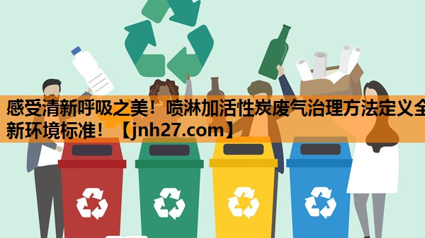 感受清新呼吸之美！喷淋加活性炭废气治理方法定义全新环境标准！