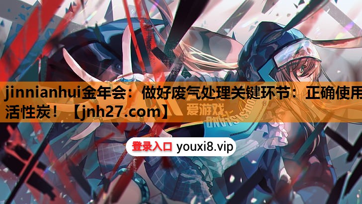 jinnianhui金年会：做好废气处理关键环节：正确使用活性炭！