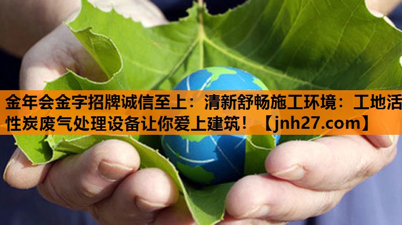 金年会金字招牌诚信至上：清新舒畅施工环境：工地活性炭废气处理设备让你爱上建筑！
