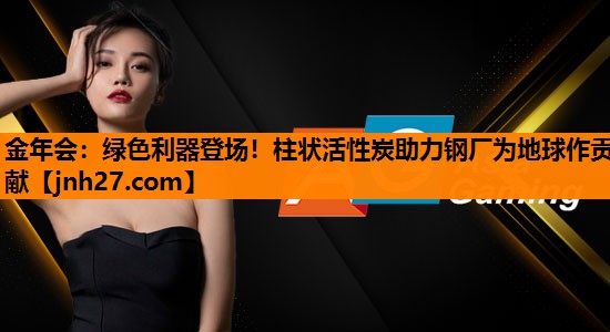 金年会：绿色利器登场！柱状活性炭助力钢厂为地球作贡献