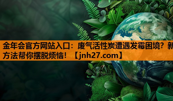 金年会官方网站入口：废气活性炭遭遇发霉困境？新方法帮你摆脱烦恼！