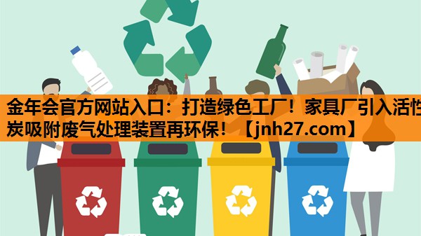 金年会官方网站入口：打造绿色工厂！家具厂引入活性炭吸附废气处理装置再环保！