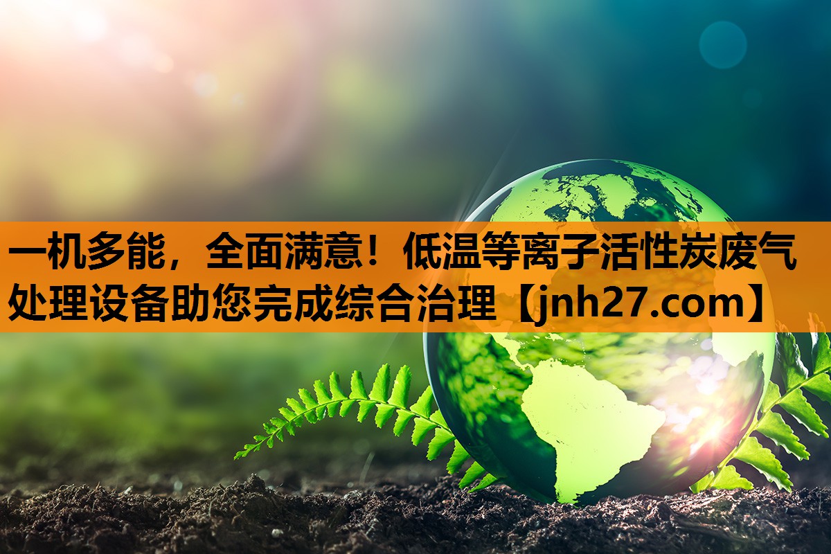 一机多能，全面满意！低温等离子活性炭废气处理设备助您完成综合治理