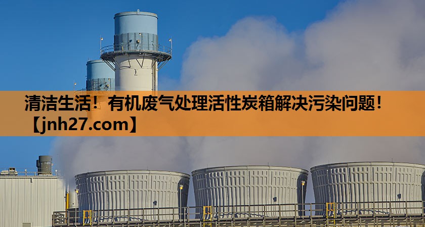 清洁生活！有机废气处理活性炭箱解决污染问题！