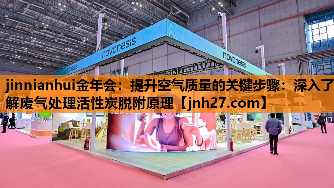 jinnianhui金年会：提升空气质量的关键步骤：深入了解废气处理活性炭脱附原理