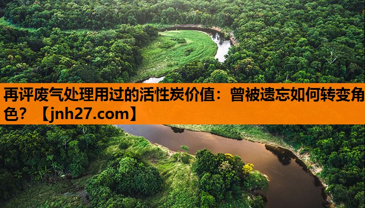 再评废气处理用过的活性炭价值：曾被遗忘如何转变角色？
