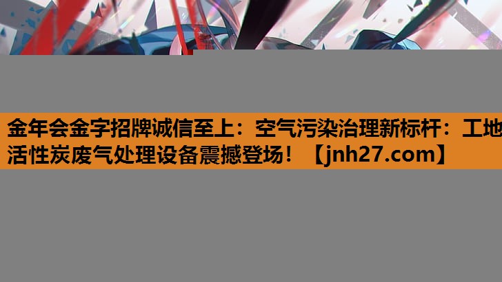 空气污染治理新标杆：工地活性炭废气处理设备震撼登场！