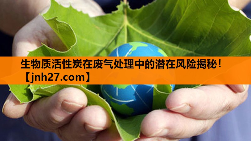 生物质活性炭在废气处理中的潜在风险揭秘！