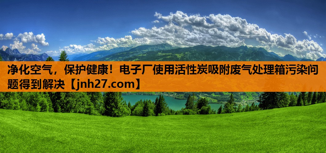 净化空气，保护健康！电子厂使用活性炭吸附废气处理箱污染问题得到解决