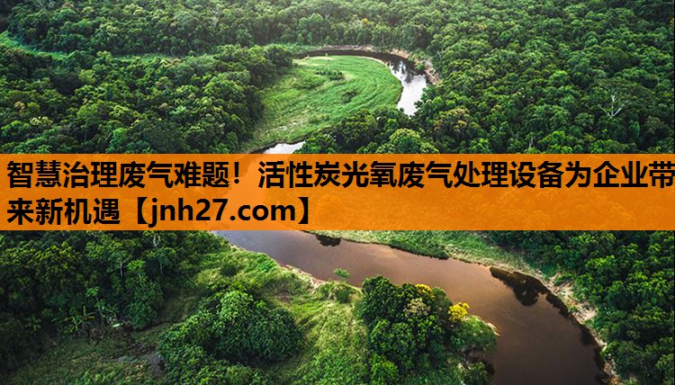 智慧治理废气难题！活性炭光氧废气处理设备为企业带来新机遇