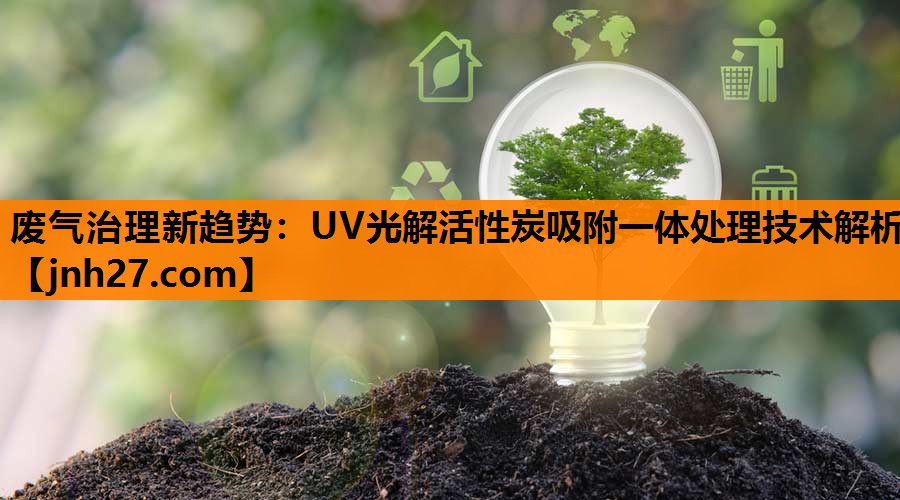 废气治理新趋势：UV光解活性炭吸附一体处理技术解析