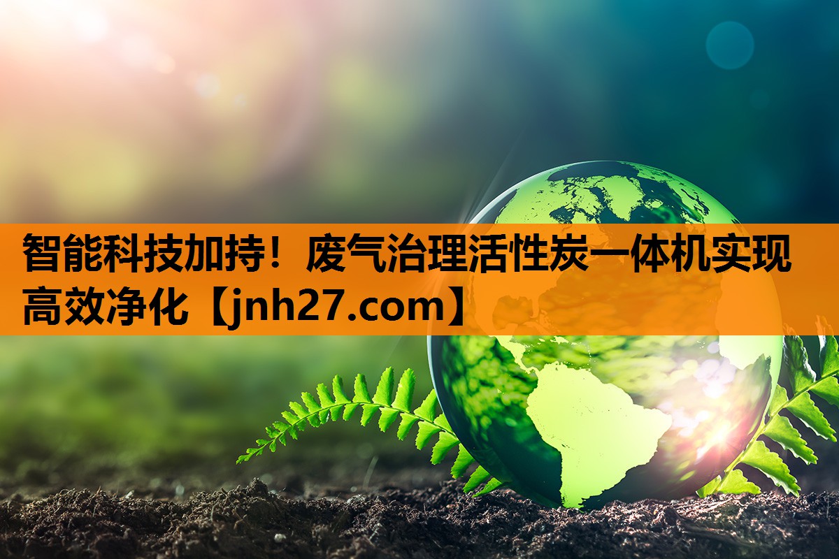 智能科技加持！废气治理活性炭一体机实现高效净化