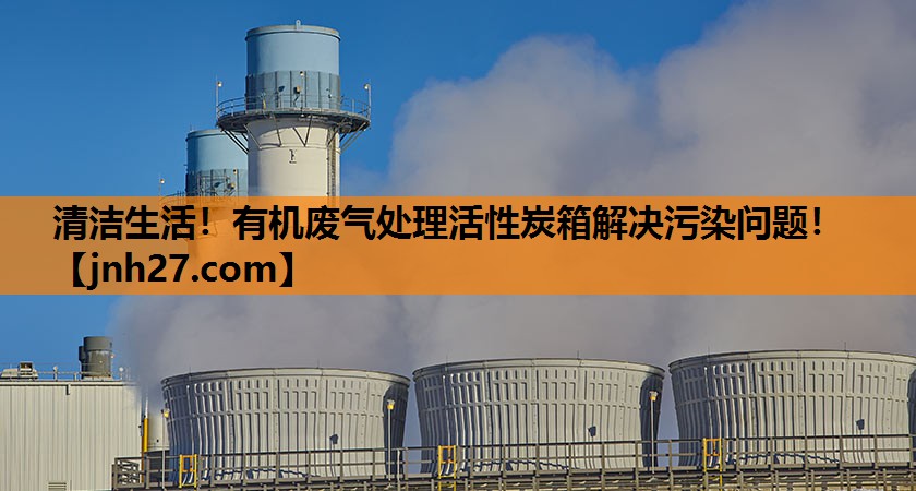 清洁生活！有机废气处理活性炭箱解决污染问题！